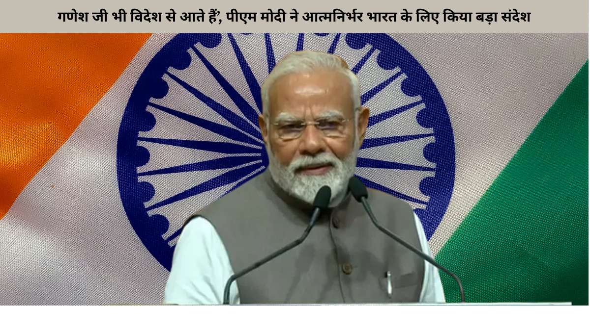 गणेश जी भी विदेश से आते हैं’, पीएम मोदी ने आत्मनिर्भर भारत के लिए किया बड़ा संदेश