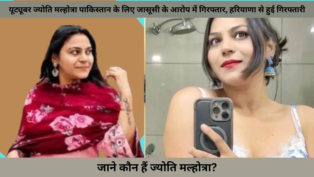 यूट्यूबर ज्योति मल्होत्रा पाकिस्तान के लिए जासूसी के आरोप में गिरफ्तार, हरियाणा से हुई गिरफ्तारी