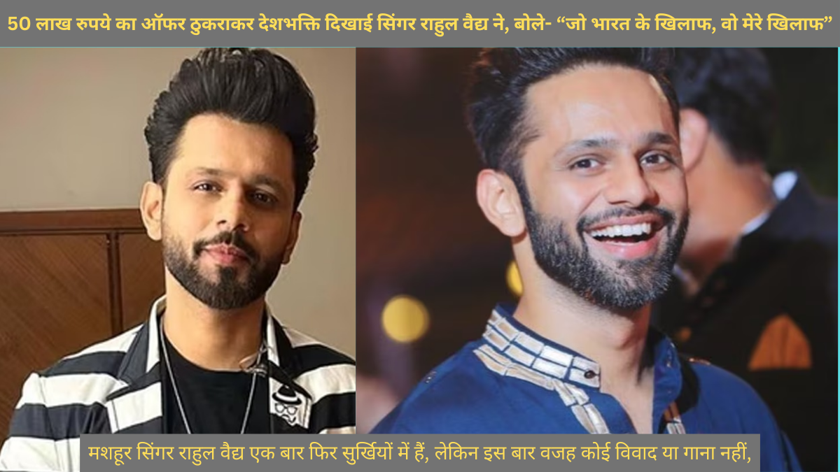 50 लाख रुपये का ऑफर ठुकराकर देशभक्ति दिखाई सिंगर राहुल वैद्य ने, बोले- “जो भारत के खिलाफ, वो मेरे खिलाफ”