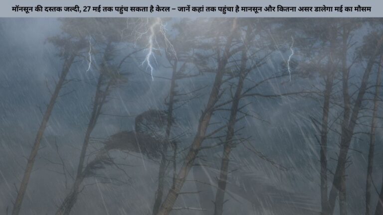 मॉनसून की दस्तक जल्दी, 27 मई तक पहुंच सकता है केरल – जानें कहां तक पहुंचा है मानसून और कितना असर डालेगा मई का मौसम