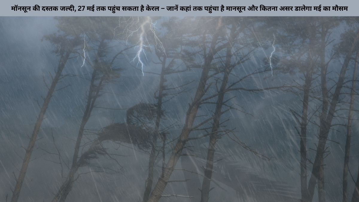 मॉनसून की दस्तक जल्दी, 27 मई तक पहुंच सकता है केरल – जानें कहां तक पहुंचा है मानसून और कितना असर डालेगा मई का मौसम
