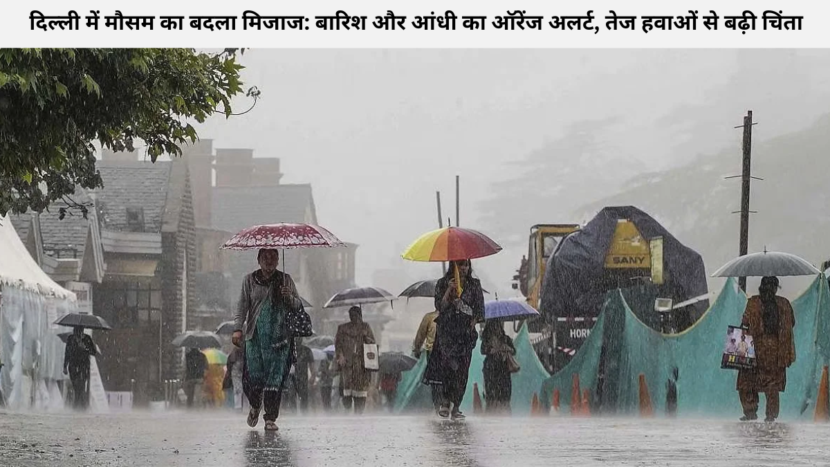 दिल्ली में मौसम का बदला मिजाज: बारिश और आंधी का ऑरेंज अलर्ट, तेज हवाओं से बढ़ी चिंता