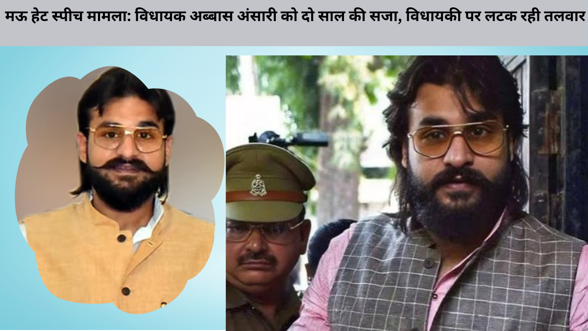 मऊ हेट स्पीच मामला: विधायक अब्बास अंसारी को दो साल की सजा, विधायकी पर लटक रही तलवार