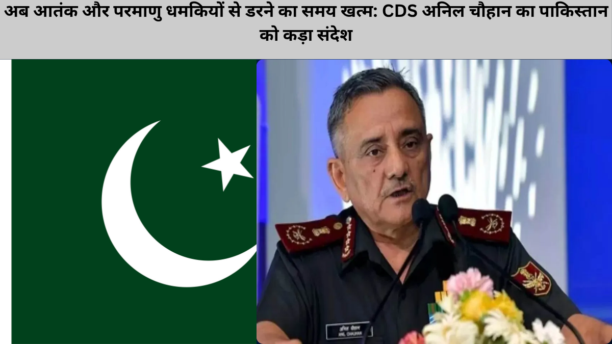 अब आतंक और परमाणु धमकियों से डरने का समय खत्म: CDS अनिल चौहान का पाकिस्तान को कड़ा संदेश