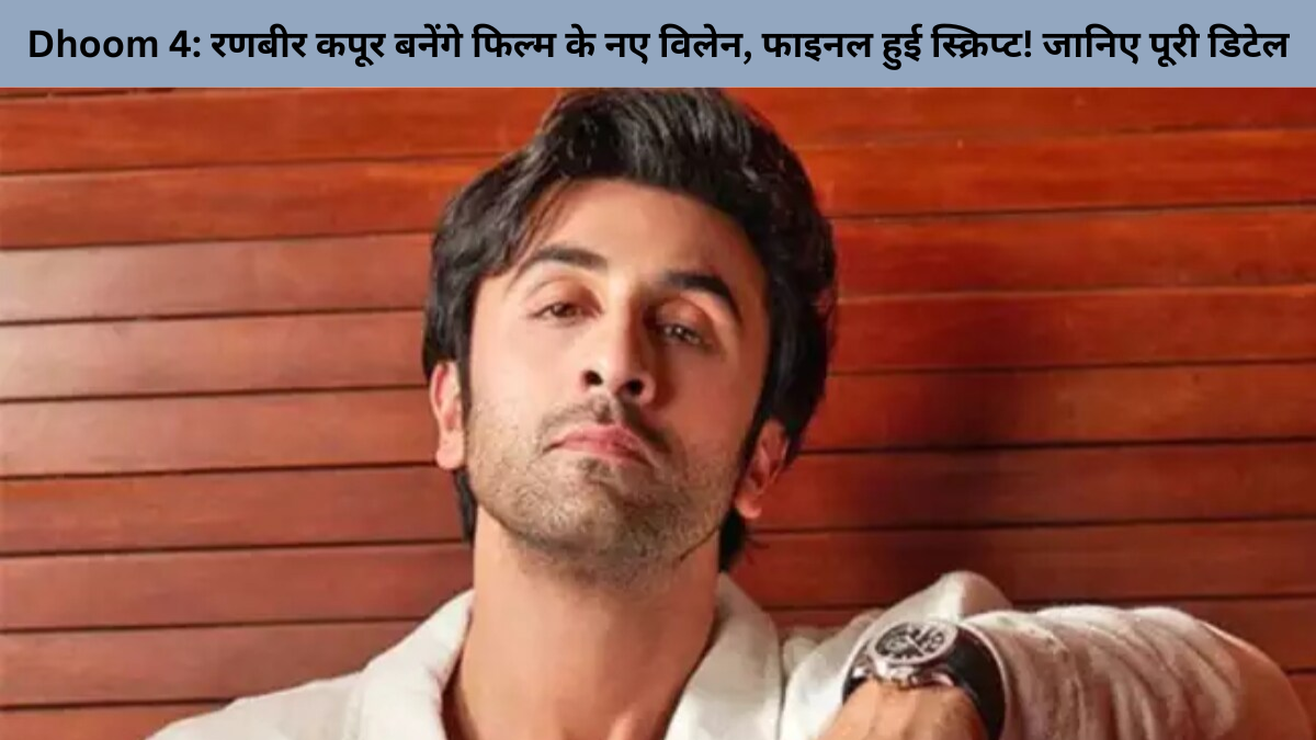 Dhoom 4: रणबीर कपूर बनेंगे फिल्म के नए विलेन, फाइनल हुई स्क्रिप्ट! जानिए पूरी डिटेल