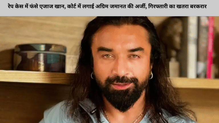 रेप केस में फंसे एजाज खान, कोर्ट में लगाई अग्रिम जमानत की अर्जी, गिरफ्तारी का खतरा बरकरार