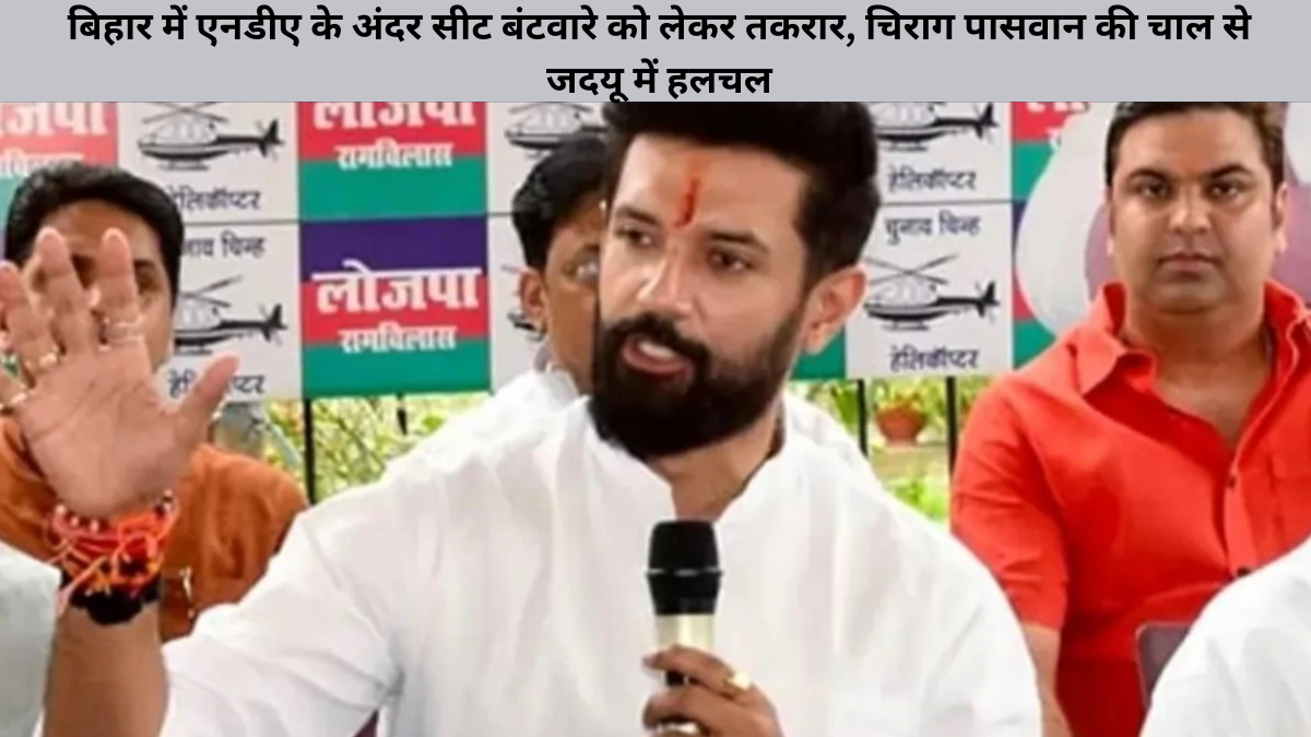 बिहार में एनडीए के अंदर सीट बंटवारे को लेकर तकरार, चिराग पासवान की चाल से जदयू में हलचल