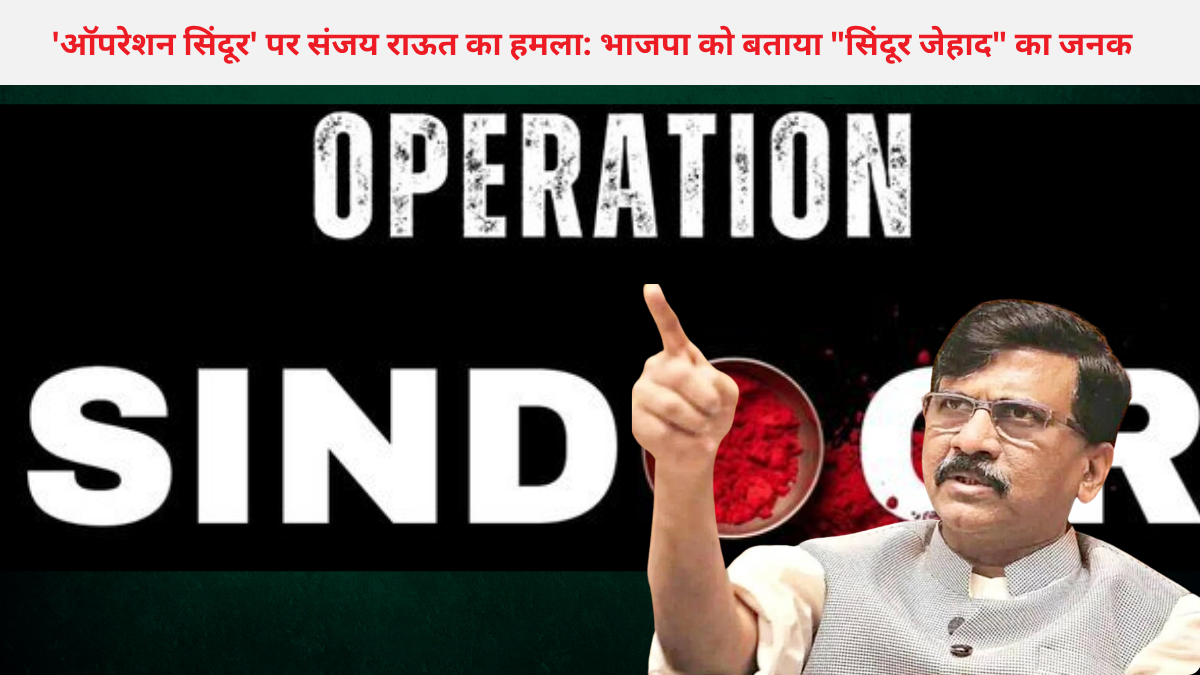 'ऑपरेशन सिंदूर' पर संजय राऊत का हमला: भाजपा को बताया "सिंदूर जेहाद" का जनक